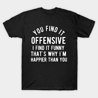 You find it offensive i find it funny that's why i'm happier than you T-Shirt